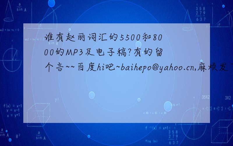 谁有赵丽词汇的5500和8000的MP3及电子稿?有的留个言~~百度hi吧~baihepo@yahoo.cn,麻烦发下~