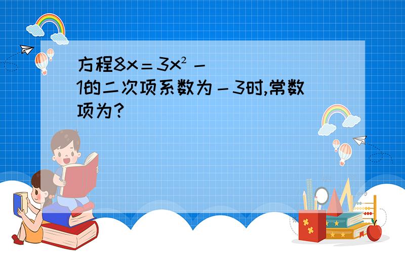 方程8x＝3x²－1的二次项系数为－3时,常数项为?