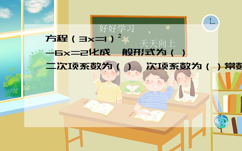 方程（3x=1）²-6x=2化成一般形式为（）二次项系数为（）一次项系数为（）常数项为（）