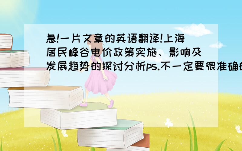 急!一片文章的英语翻译!上海居民峰谷电价政策实施、影响及发展趋势的探讨分析ps.不一定要很准确的翻译,只需要别人能看懂语法基本没错误就行,大虾们帮个忙,赶急稿.