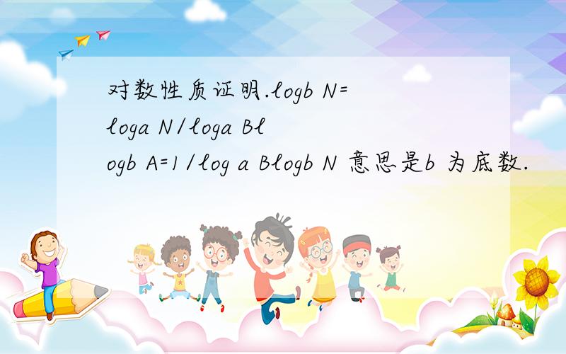 对数性质证明.logb N=loga N/loga Blogb A=1/log a Blogb N 意思是b 为底数.