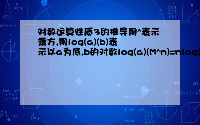 对数运算性质3的推导用^表示乘方,用log(a)(b)表示以a为底,b的对数log(a)(M^n)=nlog(a)(M)我想知道这个公式的推导过程!