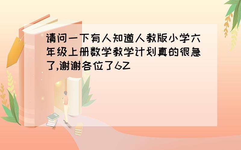 请问一下有人知道人教版小学六年级上册数学教学计划真的很急了,谢谢各位了6Z