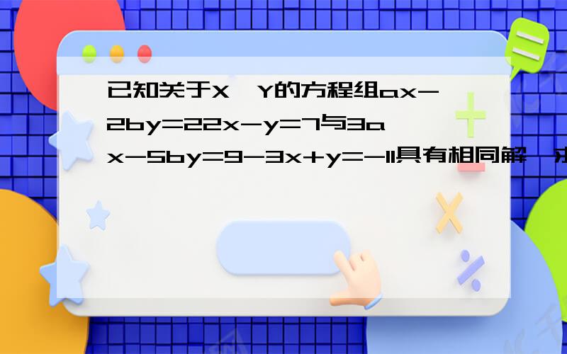 已知关于X、Y的方程组ax-2by=22x-y=7与3ax-5by=9-3x+y=-11具有相同解,求a,b的值