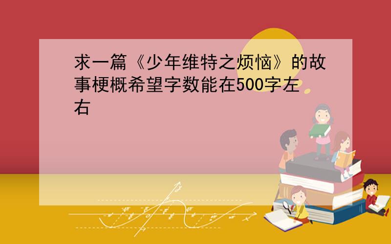 求一篇《少年维特之烦恼》的故事梗概希望字数能在500字左右