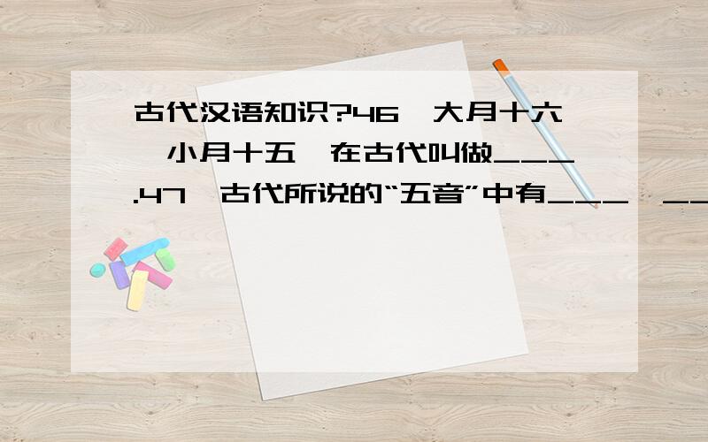 古代汉语知识?46、大月十六,小月十五,在古代叫做___.47、古代所说的“五音”中有___、___、___、___、___.53、什么是骈体文.54、给下列古文加上现代标点并翻译成现代汉语：太行之阳有盘谷盘