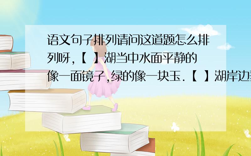 语文句子排列请问这道题怎么排列呀,【 】湖当中水面平静的像一面镜子,绿的像一块玉.【 】湖岸边垂柳成行,知了叫个不停,一阵微风从湖面吹来,好凉快.【 】青龙湖的景色可真美呀.【 】星