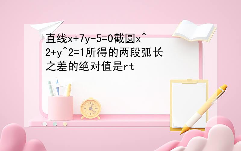 直线x+7y-5=0截圆x^2+y^2=1所得的两段弧长之差的绝对值是rt