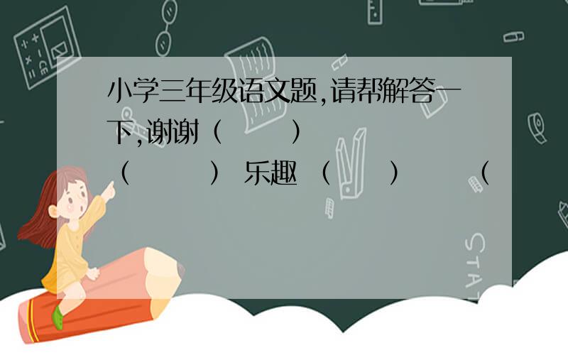 小学三年级语文题,请帮解答一下,谢谢（      ）  （       ） 乐趣 （     ）     （       ）遐思（                  ）的潮声