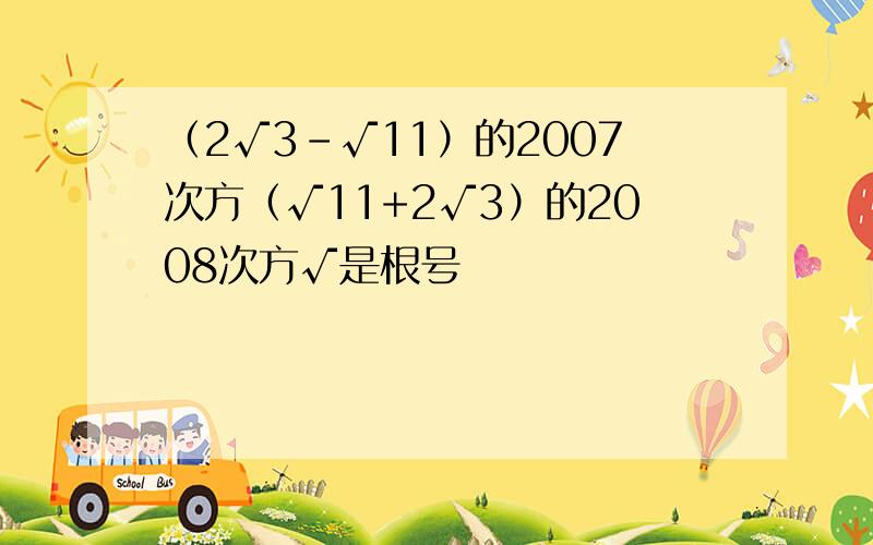 （2√3-√11）的2007次方（√11+2√3）的2008次方√是根号