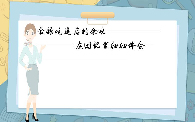 食物吃过后的余味—————————— 在回忆里细细体会———————————