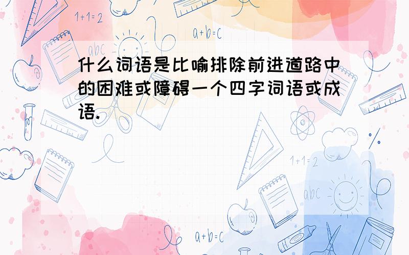 什么词语是比喻排除前进道路中的困难或障碍一个四字词语或成语.