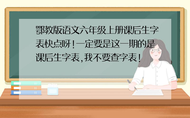 鄂教版语文六年级上册课后生字表快点呀!一定要是这一期的是课后生字表,我不要查字表!