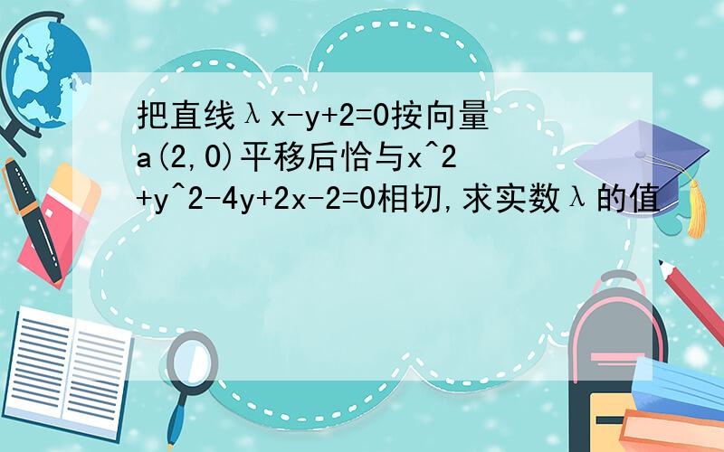 把直线λx-y+2=0按向量a(2,0)平移后恰与x^2+y^2-4y+2x-2=0相切,求实数λ的值