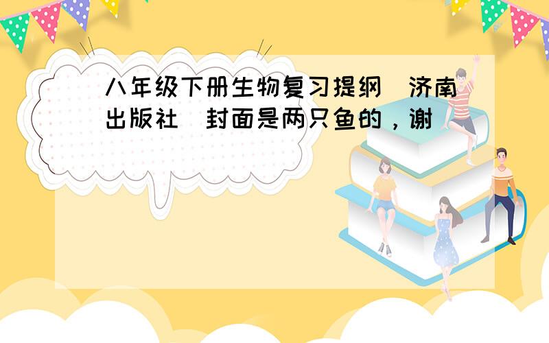 八年级下册生物复习提纲（济南出版社）封面是两只鱼的，谢