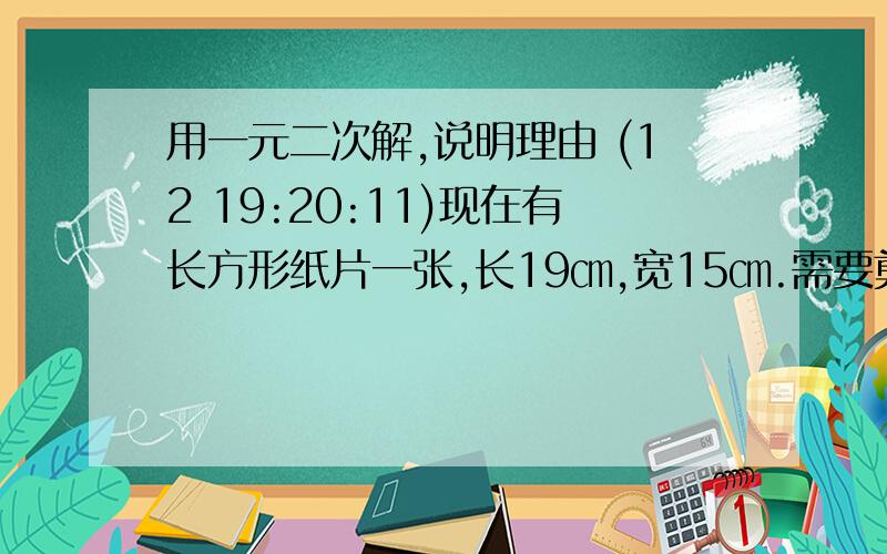 用一元二次解,说明理由 (12 19:20:11)现在有长方形纸片一张,长19㎝,宽15㎝.需要剪去边长是多少的正方形才能将其做成底面积为81㎝的无盖长方形纸盒.