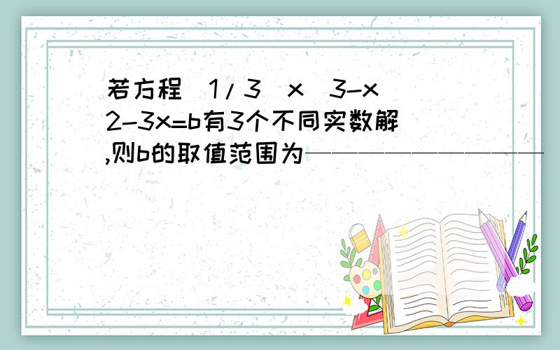 若方程(1/3)x^3-x^2-3x=b有3个不同实数解,则b的取值范围为—————————