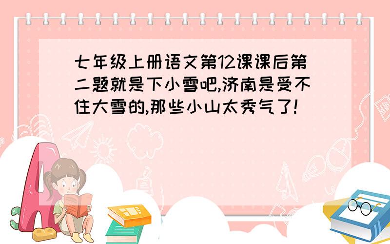 七年级上册语文第12课课后第二题就是下小雪吧,济南是受不住大雪的,那些小山太秀气了!