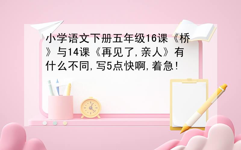 小学语文下册五年级16课《桥》与14课《再见了,亲人》有什么不同,写5点快啊,着急!