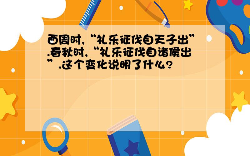 西周时,“礼乐征伐自天子出”.春秋时,“礼乐征伐自诸侯出”.这个变化说明了什么?