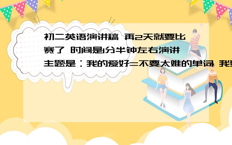 初二英语演讲稿 再2天就要比赛了 时间是1分半钟左右演讲主题是：我的爱好=不要太难的单词 我要背咧