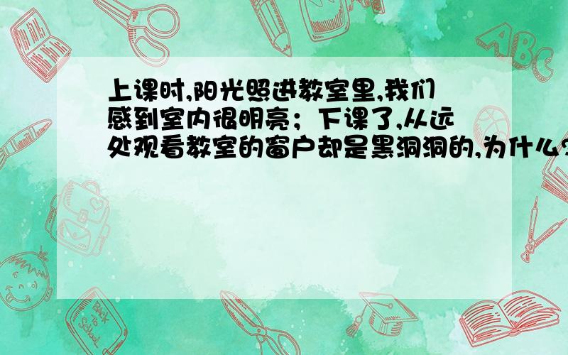 上课时,阳光照进教室里,我们感到室内很明亮；下课了,从远处观看教室的窗户却是黑洞洞的,为什么?