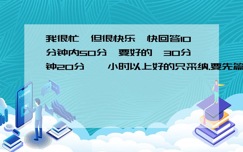 我很忙,但很快乐,快回答10分钟内50分,要好的,30分钟20分,一小时以上好的只采纳.要先篇作文,给些建议和好句好段,