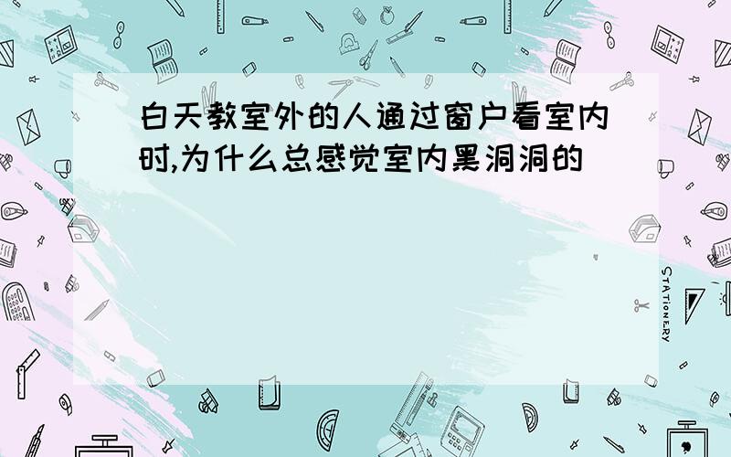 白天教室外的人通过窗户看室内时,为什么总感觉室内黑洞洞的