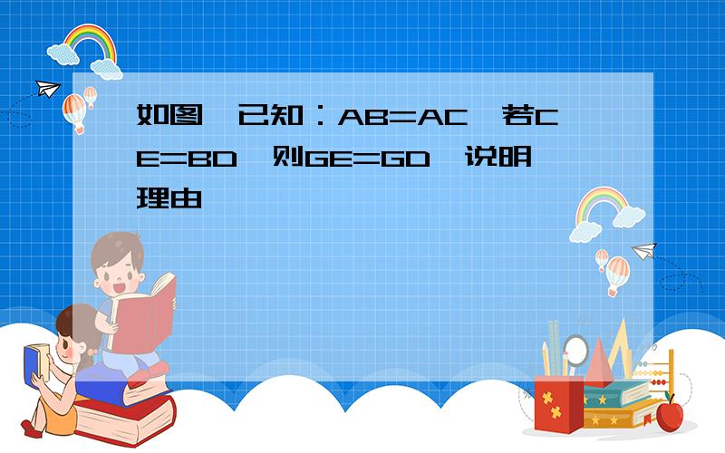 如图,已知：AB=AC,若CE=BD,则GE=GD,说明理由