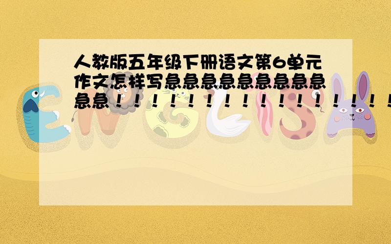 人教版五年级下册语文第6单元作文怎样写急急急急急急急急急急急！！！！！！！！！！！！！！！！！！！！！！！！！！！！！！！！！！！！是信息报告1小时