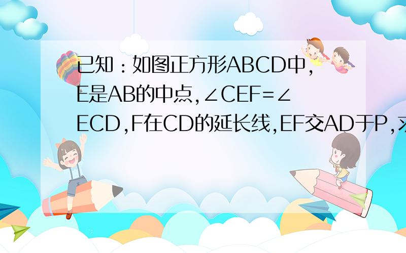 已知：如图正方形ABCD中,E是AB的中点,∠CEF=∠ECD,F在CD的延长线,EF交AD于P,求证：AP=2PD