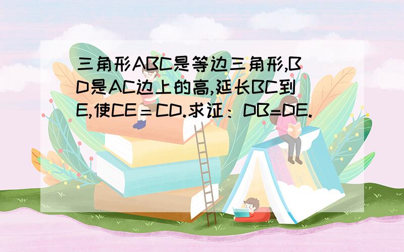 三角形ABC是等边三角形,BD是AC边上的高,延长BC到E,使CE＝CD.求证：DB=DE.