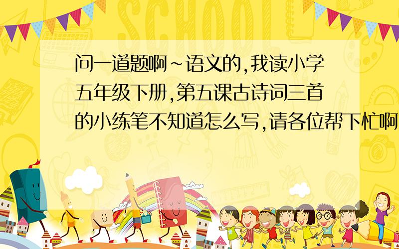 问一道题啊~语文的,我读小学五年级下册,第五课古诗词三首的小练笔不知道怎么写,请各位帮下忙啊~小练笔：从课文中选一首自己喜欢的古诗词,改写成一篇短文（300字左右就好了）.   注意：