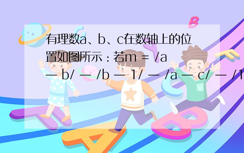 有理数a、b、c在数轴上的位置如图所示：若m = /a — b/ — /b — 1/ — /a — c/ — /1 — c/,则1000m = 数轴上显示,0>a>b ,0