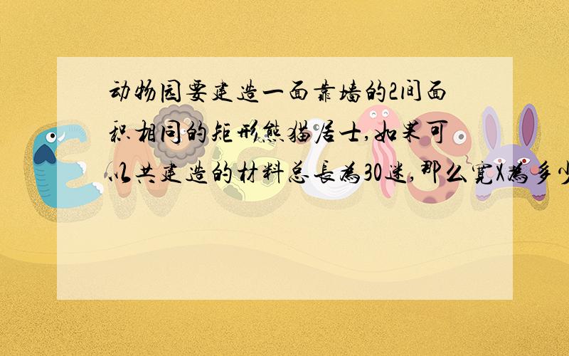 动物园要建造一面靠墙的2间面积相同的矩形熊猫居士,如果可以共建造的材料总长为30迷,那么宽X为多少才使建造每间熊猫居士面积最大?每间最大是多少?