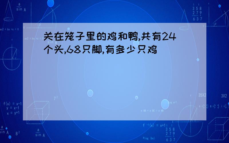 关在笼子里的鸡和鸭,共有24个头,68只脚,有多少只鸡