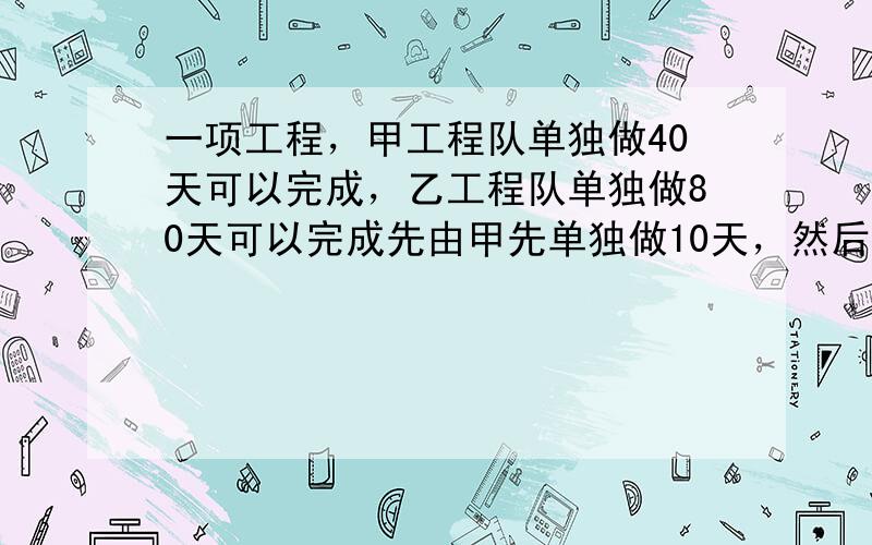 一项工程，甲工程队单独做40天可以完成，乙工程队单独做80天可以完成先由甲先单独做10天，然后与乙共同完成余下的工程，问甲工程队一共做了多少天？