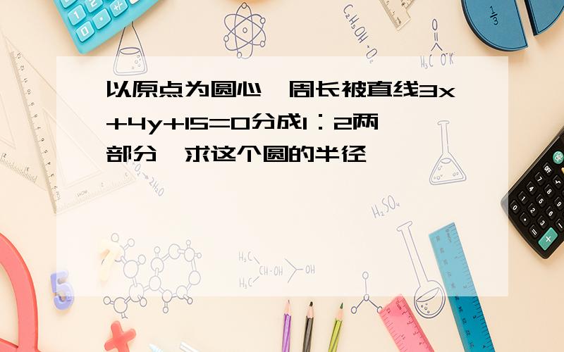 以原点为圆心,周长被直线3x+4y+15=0分成1：2两部分,求这个圆的半径