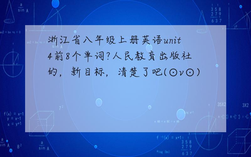 浙江省八年级上册英语unit4前8个单词?人民教育出版社的，新目标，清楚了吧(⊙v⊙)