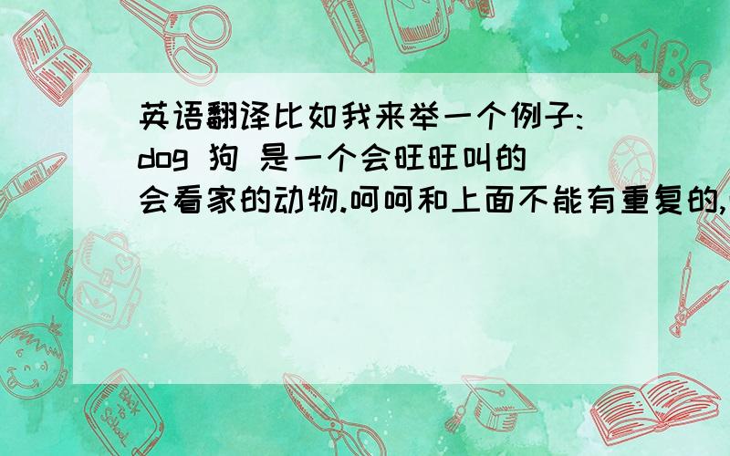 英语翻译比如我来举一个例子:dog 狗 是一个会旺旺叫的会看家的动物.呵呵和上面不能有重复的,而且每人只可以说一个