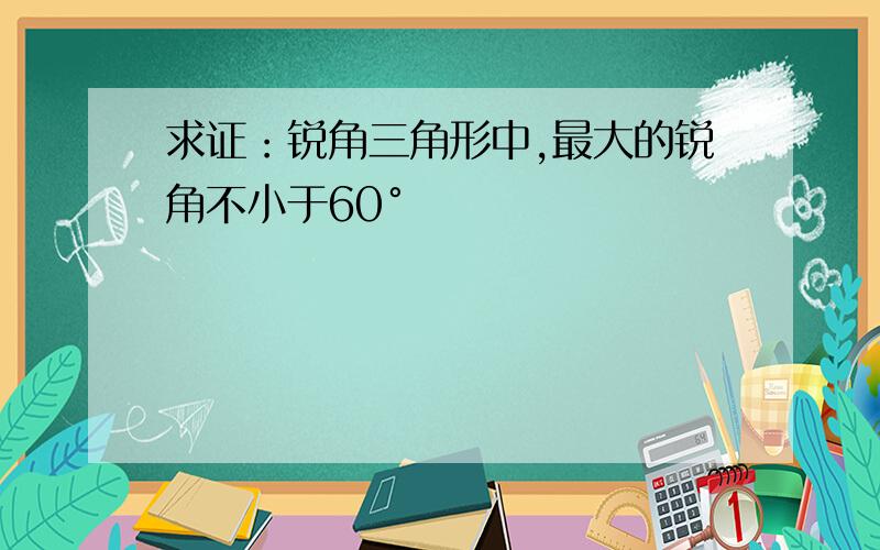 求证：锐角三角形中,最大的锐角不小于60°