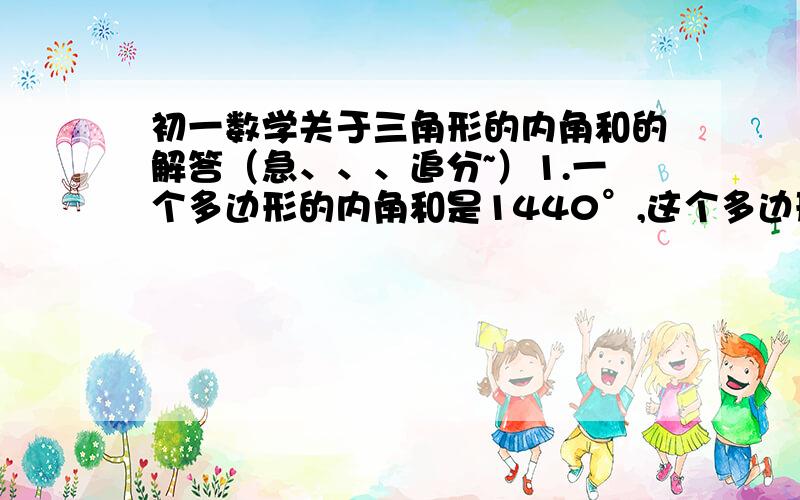 初一数学关于三角形的内角和的解答（急、、、追分~）1.一个多边形的内角和是1440°,这个多边形的边数是（ ）.2.下列角度中,不能成为多边形内角和的是（ ）.A.600° B.720° C.900° D.1080°3.若多