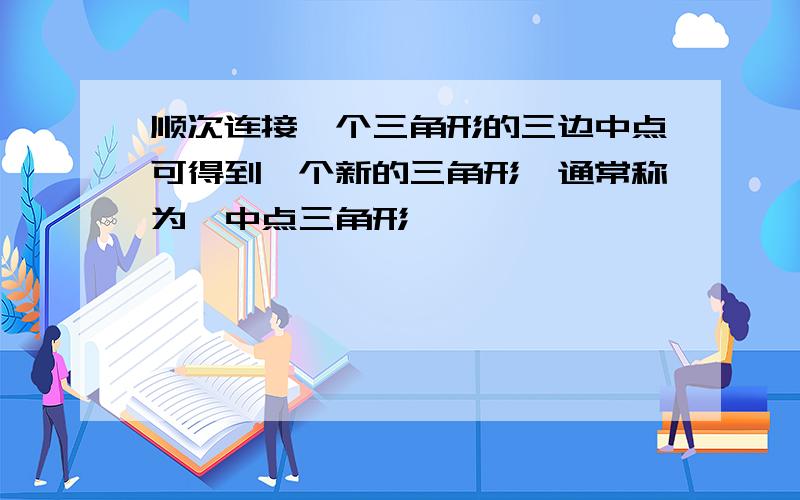 顺次连接一个三角形的三边中点可得到一个新的三角形,通常称为