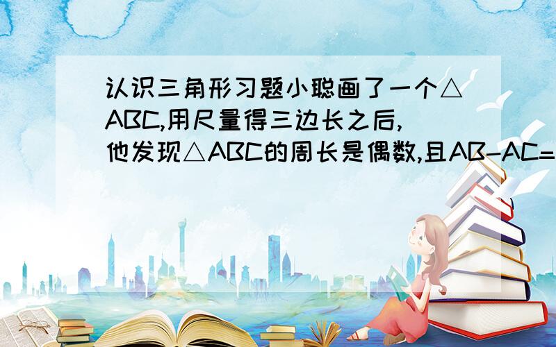 认识三角形习题小聪画了一个△ABC,用尺量得三边长之后,他发现△ABC的周长是偶数,且AB-AC=2,AB:AC=3:2,你能猜出小聪量得的第三边BC的长吗?