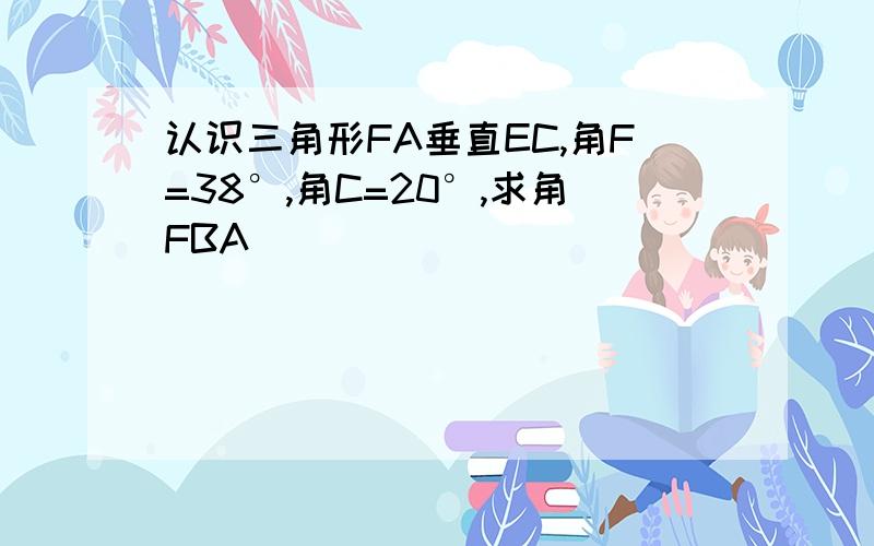 认识三角形FA垂直EC,角F=38°,角C=20°,求角FBA