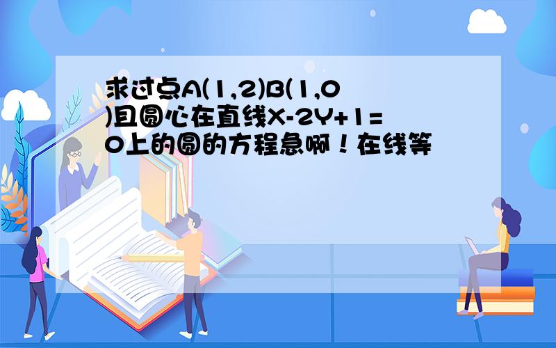 求过点A(1,2)B(1,0)且圆心在直线X-2Y+1=0上的圆的方程急啊！在线等