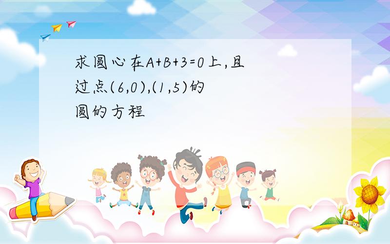 求圆心在A+B+3=0上,且过点(6,0),(1,5)的圆的方程