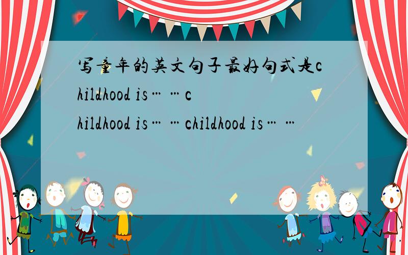 写童年的英文句子最好句式是childhood is……childhood is……childhood is……