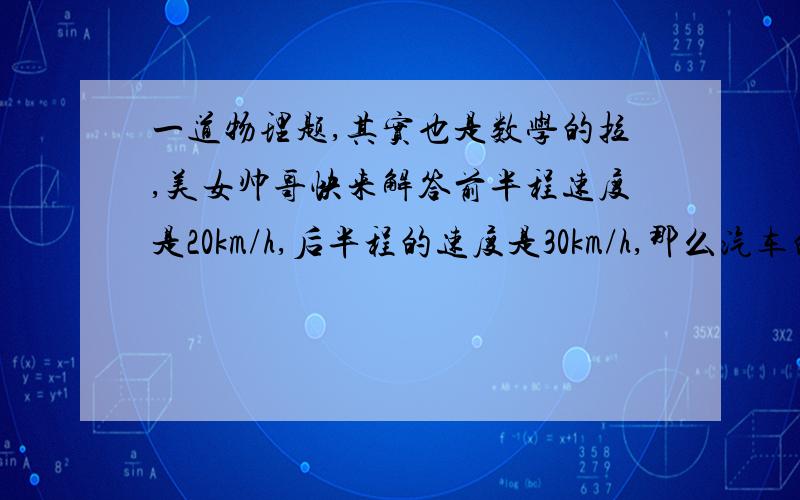 一道物理题,其实也是数学的拉,美女帅哥快来解答前半程速度是20km/h,后半程的速度是30km/h,那么汽车的平均速度是多少km/h,合多少m/S