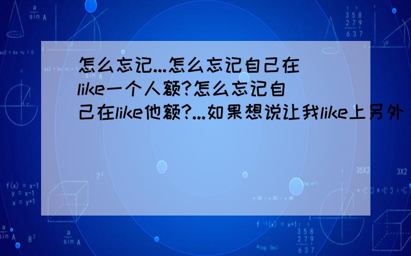 怎么忘记...怎么忘记自己在like一个人额?怎么忘记自己在like他额?...如果想说让我like上另外啲人的话...呵呵...随时间慢慢的淡忘 ...我想现在就忘记...